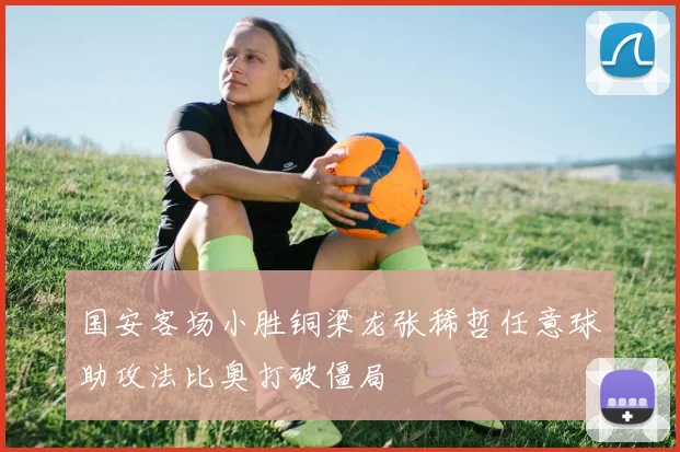 国安客场小胜铜梁龙张稀哲任意球助攻法比奥打破僵局