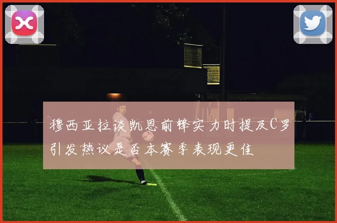 穆西亚拉谈凯恩前锋实力时提及C罗引发热议是否本赛季表现更佳