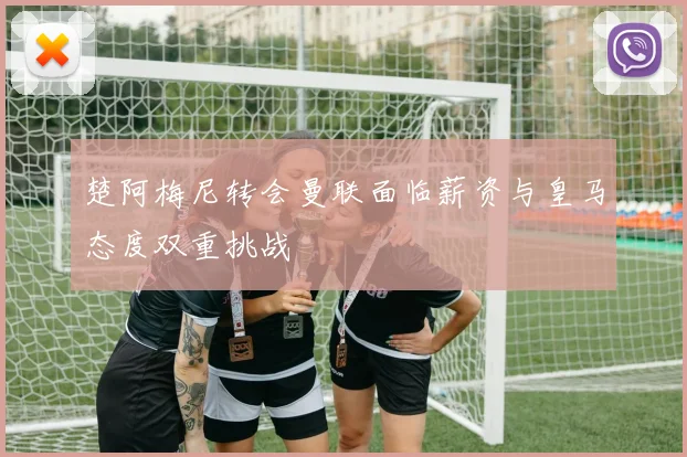 楚阿梅尼转会曼联面临薪资与皇马态度双重挑战