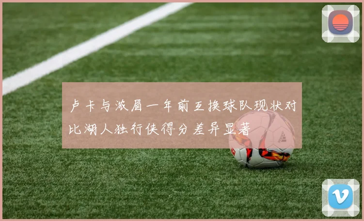卢卡与浓眉一年前互换球队现状对比湖人独行侠得分差异显著