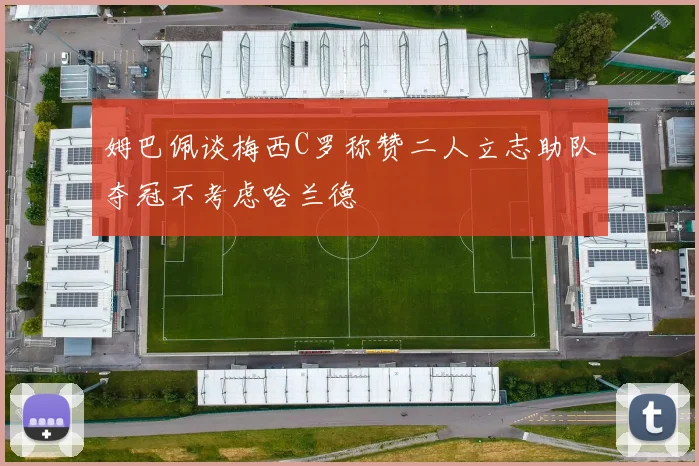 姆巴佩谈梅西C罗称赞二人立志助队夺冠不考虑哈兰德