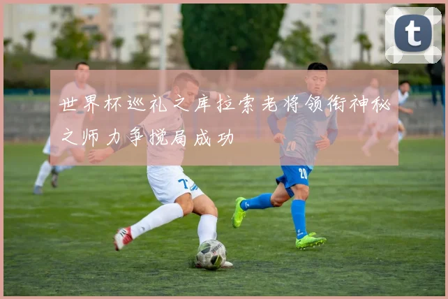 世界杯巡礼之库拉索老将领衔神秘之师力争搅局成功