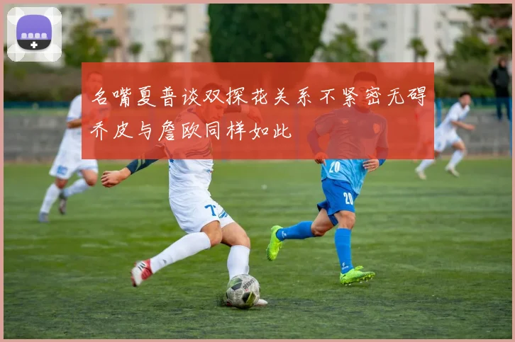 名嘴夏普谈双探花关系不紧密无碍乔皮与詹欧同样如此