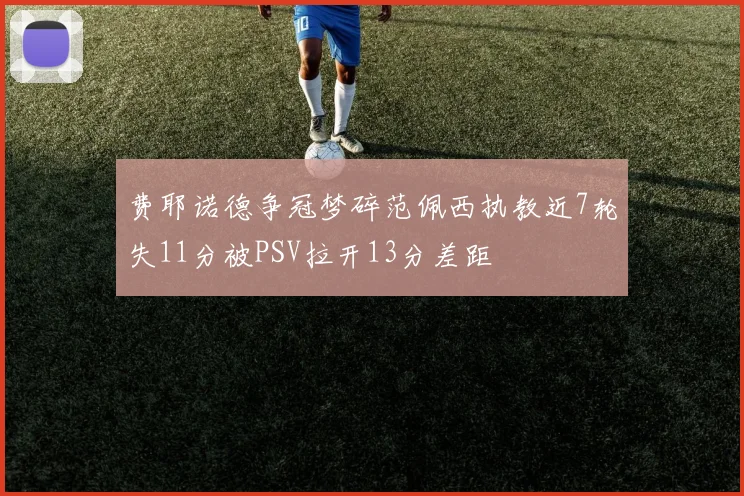 费耶诺德争冠梦碎范佩西执教近7轮失11分被PSV拉开13分差距
