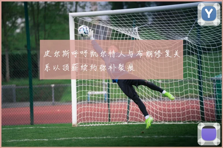 皮尔斯呼吁凯尔特人与布朗修复关系以顶薪续约弥补裂痕