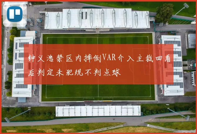 钟义浩禁区内摔倒VAR介入主裁回看后判定未犯规不判点球