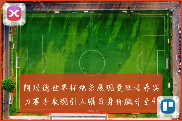 阿玛德世界杯绝杀展现曼联培养实力赛季表现引人瞩目身价飙升至4500万欧