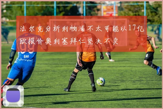 法尔克分析利物浦不太可能以17亿欧报价奥利塞拜仁坚决不卖