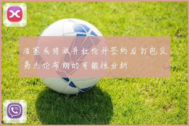 活塞或将放弃杜伦并签约后打包交易杰伦布朗的可能性分析