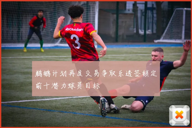 鹈鹕计划再度交易争取乐透签锁定前十潜力球员目标