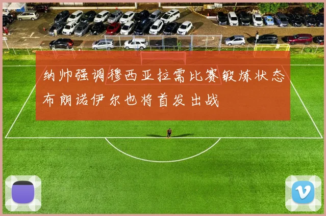 纳帅强调穆西亚拉需比赛锻炼状态布朗诺伊尔也将首发出战