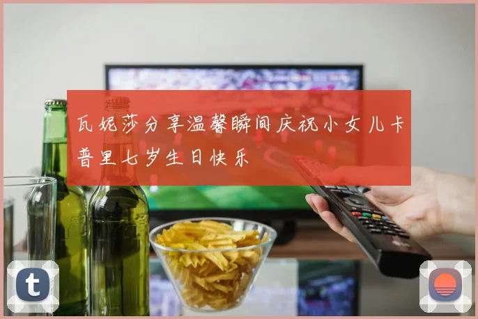 瓦妮莎分享温馨瞬间庆祝小女儿卡普里七岁生日快乐
