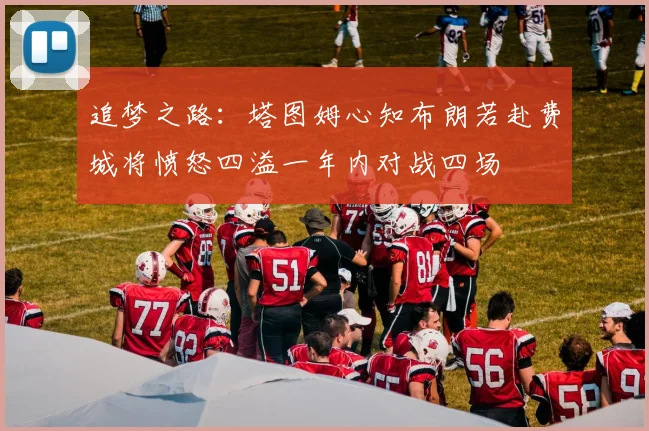 追梦之路：塔图姆心知布朗若赴费城将愤怒四溢一年内对战四场