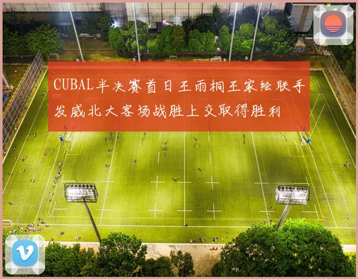 CUBAL半决赛首日王雨桐王家绘联手发威北大客场战胜上交取得胜利
