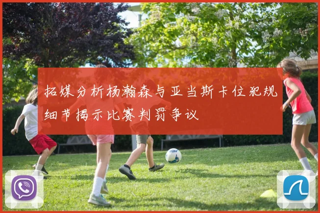 拓媒分析杨瀚森与亚当斯卡位犯规细节揭示比赛判罚争议