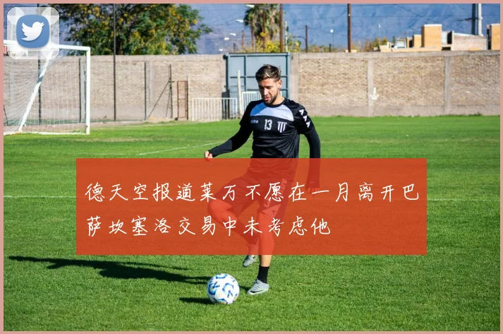 德天空报道莱万不愿在一月离开巴萨坎塞洛交易中未考虑他