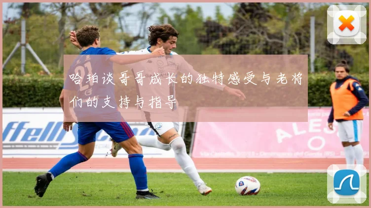 哈珀谈哥哥成长的独特感受与老将们的支持与指导